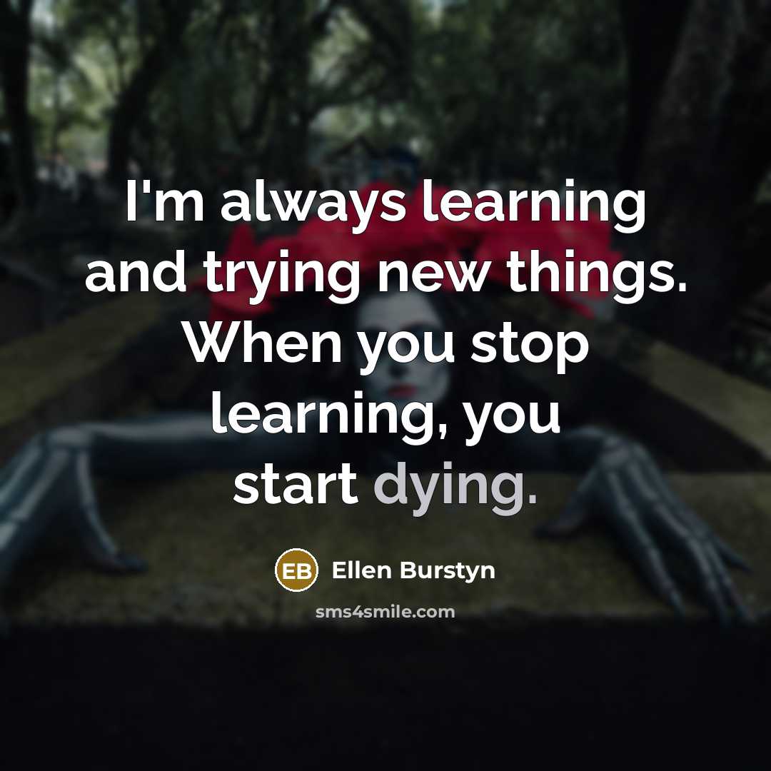 “I'm always learning and trying new things. When you stop learning, you start dying.” quote by Ellen Burstyn