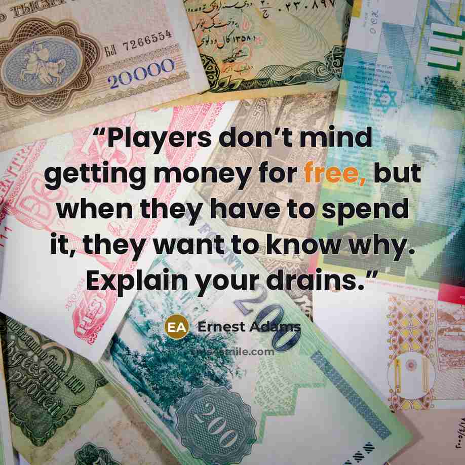“Players don’t mind getting money for free, but when they have to spend it, they want to know why. Explain your drains.” quote by Ernest Adams