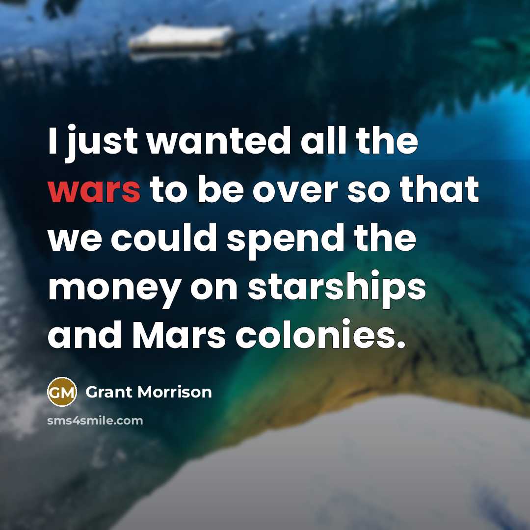“I just wanted all the wars to be over so that we could spend the money on starships and Mars colonies.” quote by Grant Morrison