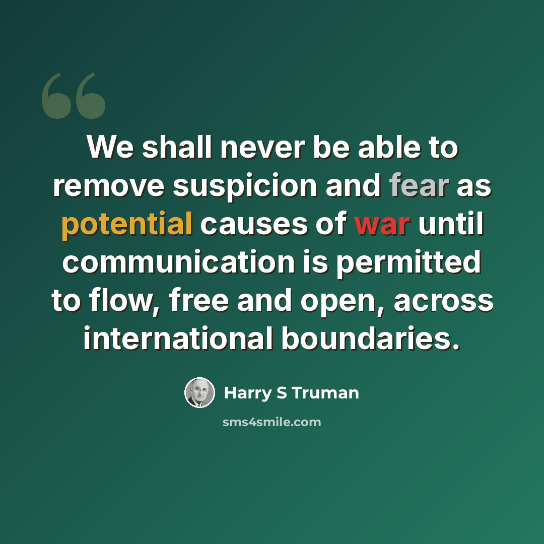 “We shall never be able to remove suspicion and fear as potential causes of war until communication is permitted to flow, free and open, across international boundaries.” quote by Harry S Truman