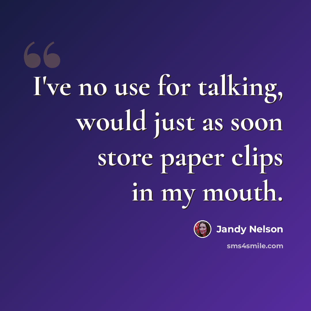 “I've no use for talking, would just as soon store paper clips in my mouth.” quote by Jandy Nelson