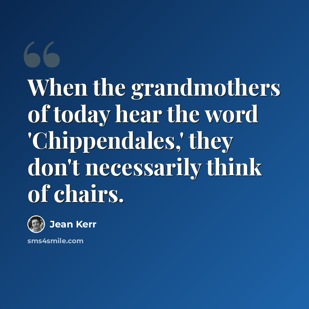 “When the grandmothers of today hear the word 'Chippendales,' they don't necessarily think of chairs.” quote by Jean Kerr