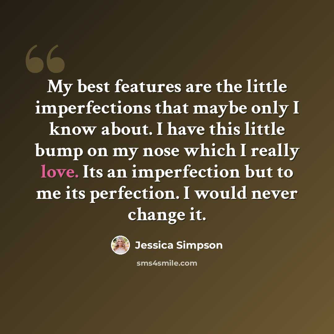 “My best features are the little imperfections that maybe only I know about. I have this little bump on my nose which I really love. Its an imperfection but to me its perfection. I would never change it.” quote by Jessica Simpson