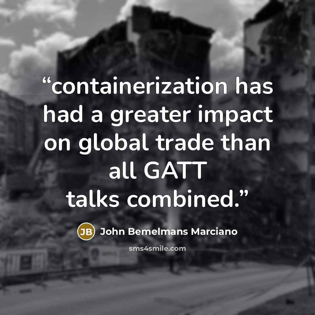 “containerization has had a greater impact on global trade than all GATT talks combined.” quote by John Bemelmans Marciano
