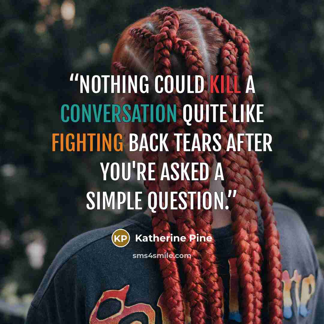 “Nothing could kill a conversation quite like fighting back tears after you're asked a simple question.” quote by Katherine Pine