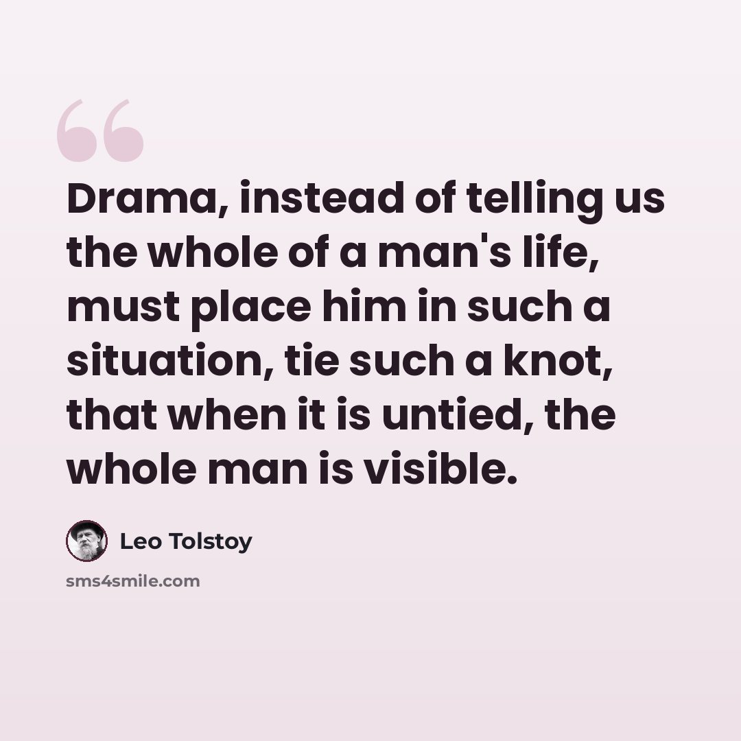 “Drama, instead of telling us the whole of a man's life, must place him in such a situation, tie such a knot, that when it is untied, the whole man is visible.” quote by Leo Tolstoy