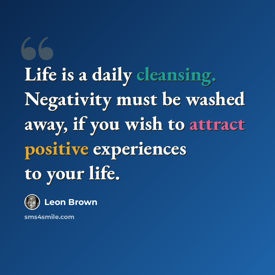 “Life is a daily cleansing. Negativity must be washed away, if you wish to attract positive experiences to your life.” quote by Leon Brown