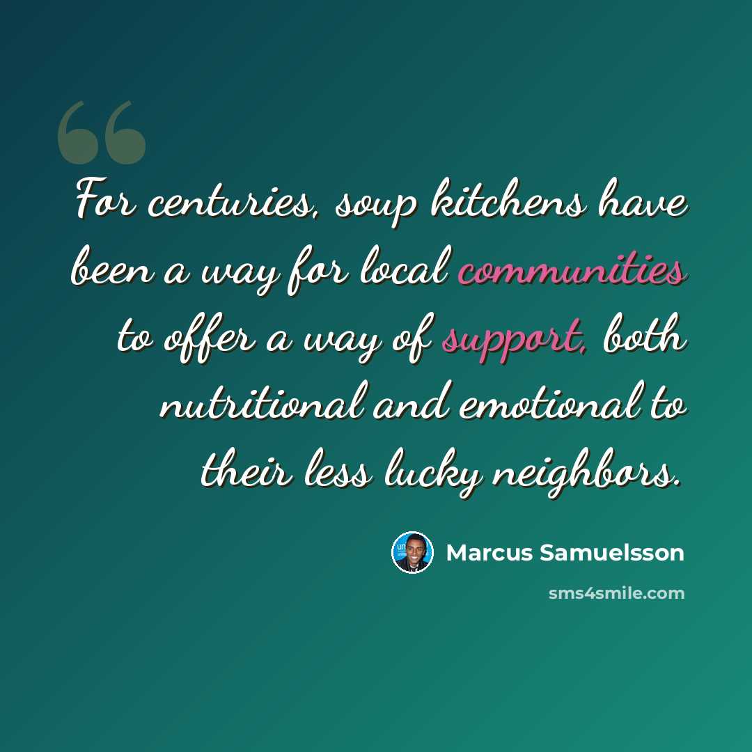 “For centuries, soup kitchens have been a way for local communities to offer a way of support, both nutritional and emotional to their less lucky neighbors.” quote by Marcus Samuelsson