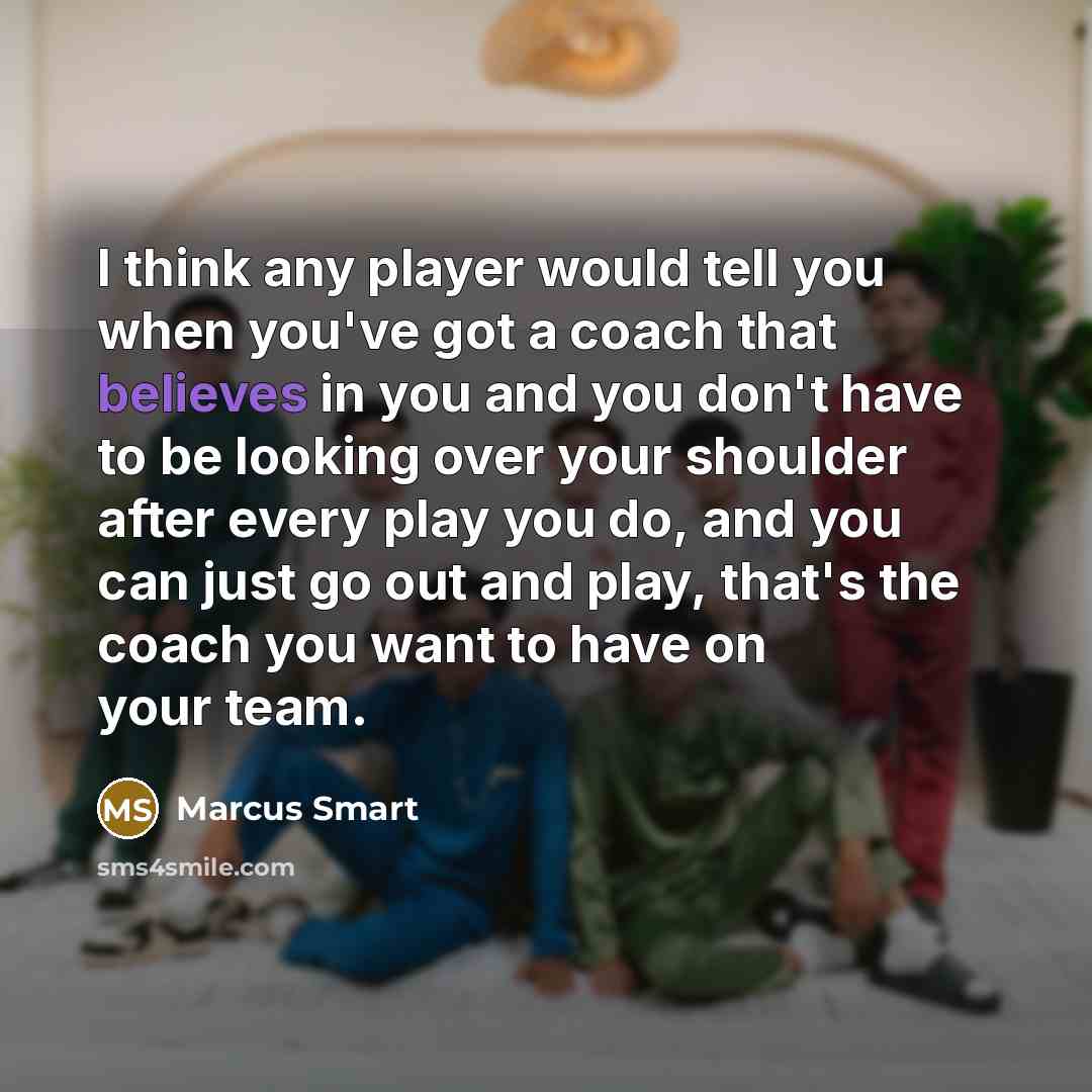 “I think any player would tell you when you've got a coach that believes in you and you don't have to be looking over your shoulder after every play you do, and you can just go out and play, that's the coach you want to have on your team.” quote by Marcus Smart