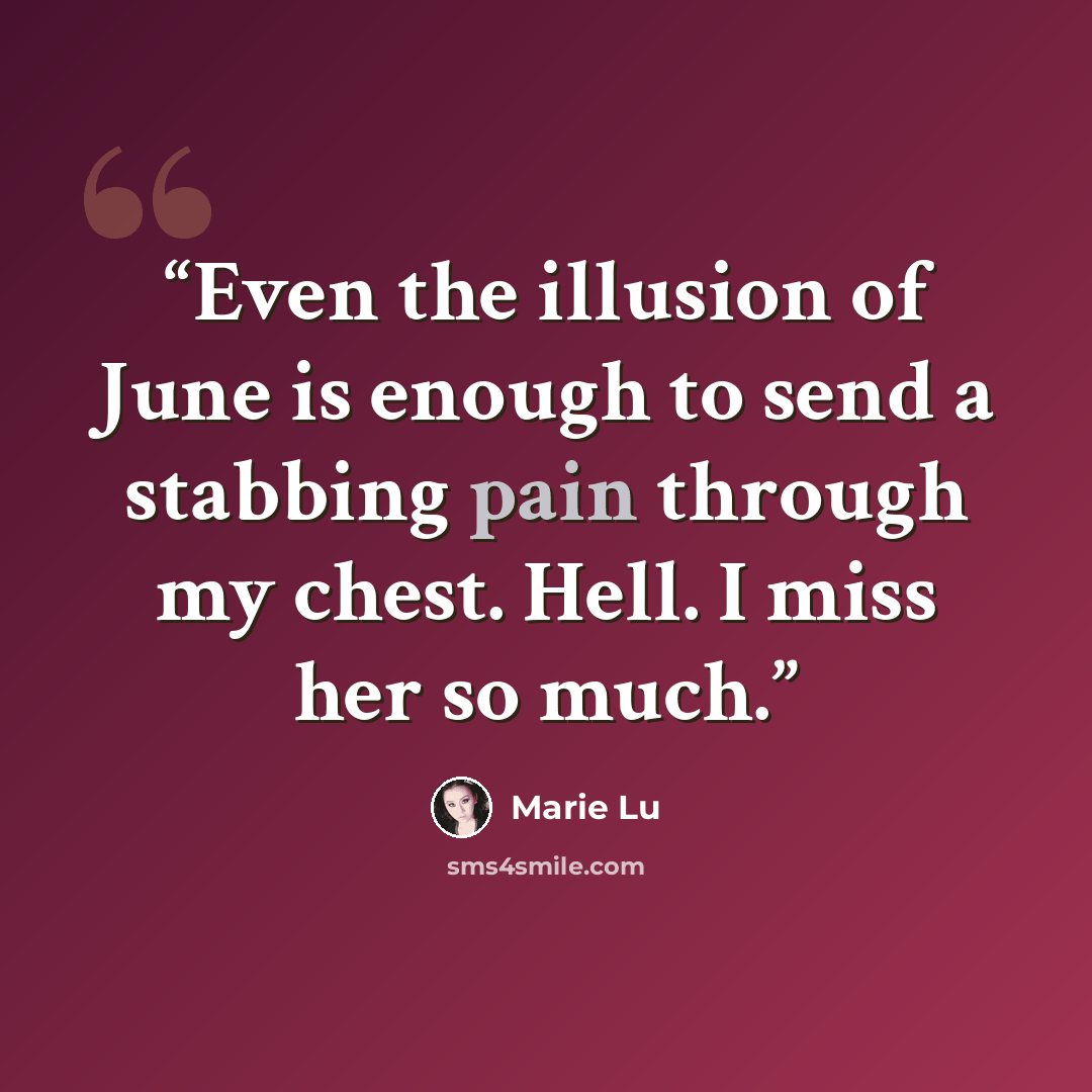 “Even the illusion of June is enough to send a stabbing pain through my chest. Hell. I miss her so much.” quote by Marie Lu