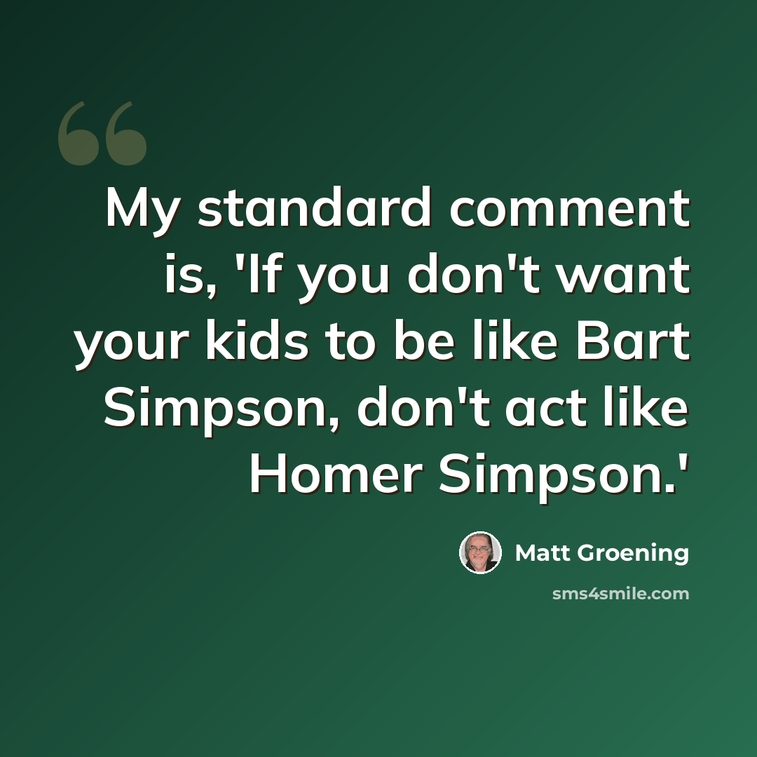“My standard comment is, 'If you don't want your kids to be like Bart Simpson, don't act like Homer Simpson.'” quote by Matt Groening