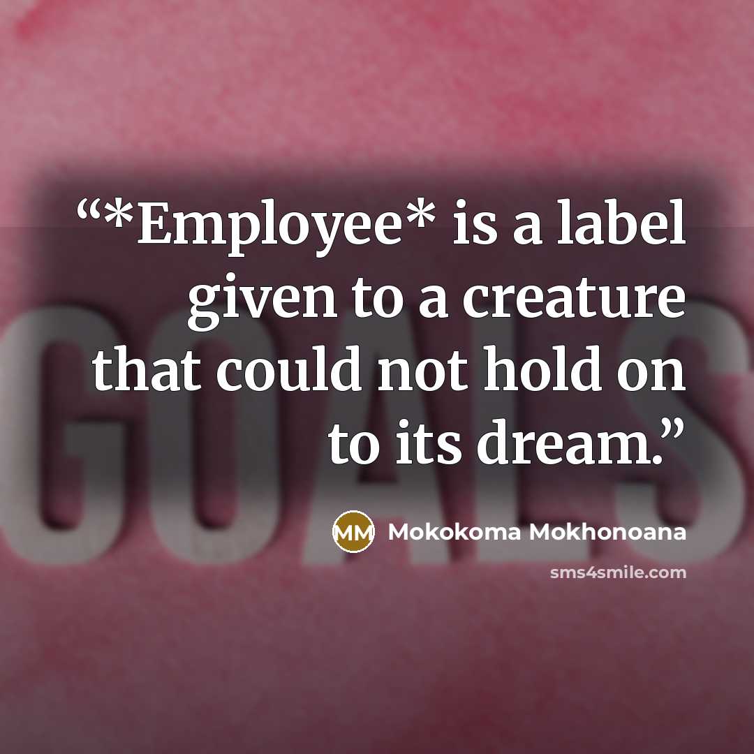 “*Employee* is a label given to a creature that could not hold on to its dream.” quote by Mokokoma Mokhonoana