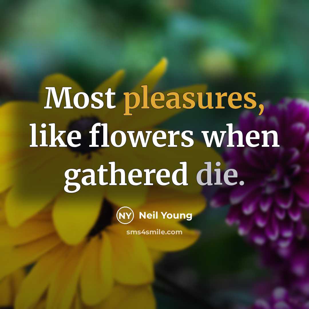 “Most pleasures, like flowers when gathered die.” quote by Neil Young