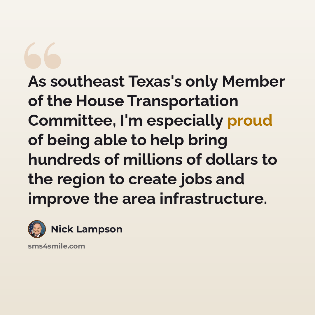 “As southeast Texas's only Member of the House Transportation Committee, I'm especially proud of being able to help bring hundreds of millions of dollars to the region to create jobs and improve the area infrastructure.” quote by Nick Lampson