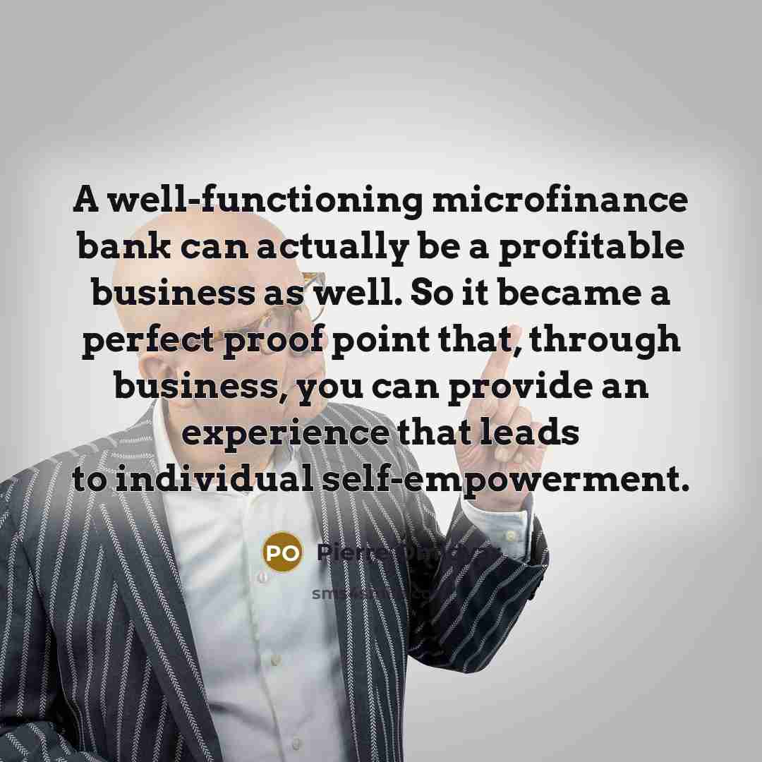 “A well-functioning microfinance bank can actually be a profitable business as well. So it became a perfect proof point that, through business, you can provide an experience that leads to individual self-empowerment.” quote by Pierre Omidyar