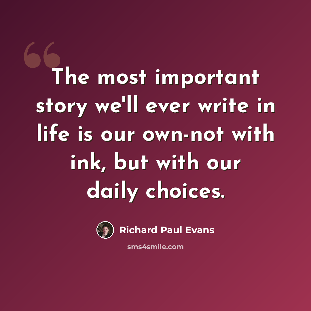 “The most important story we'll ever write in life is our own-not with ink, but with our daily choices.” quote by Richard Paul Evans