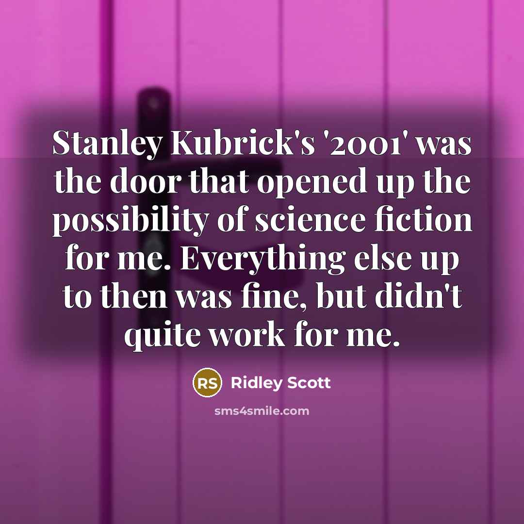 “Stanley Kubrick's '2001' was the door that opened up the possibility of science fiction for me. Everything else up to then was fine, but didn't quite work for me.” quote by Ridley Scott