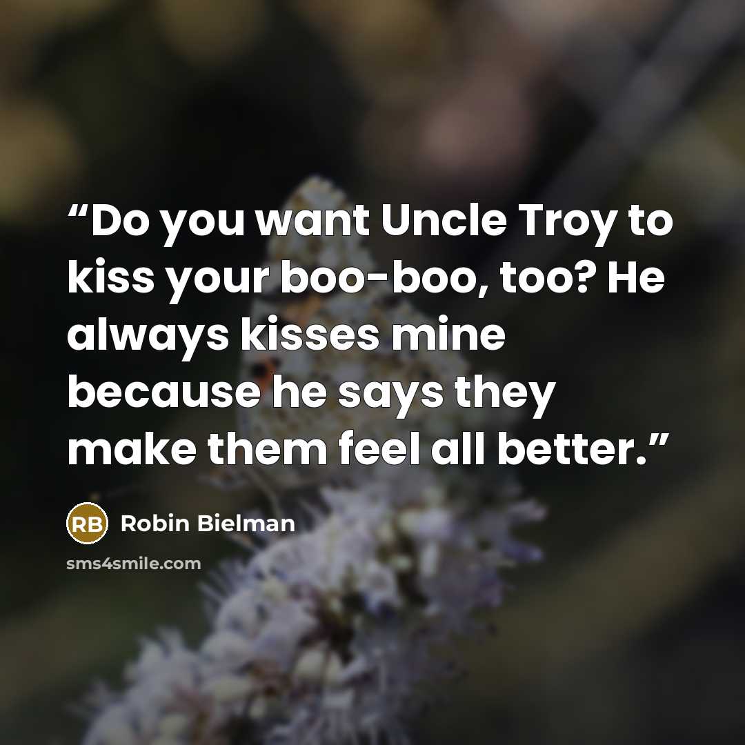 “Do you want Uncle Troy to kiss your boo-boo, too? He always kisses mine because he says they make them feel all better.” quote by Robin Bielman