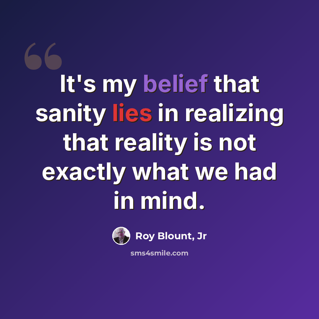 “It's my belief that sanity lies in realizing that reality is not exactly what we had in mind.” quote by Roy Blount, Jr