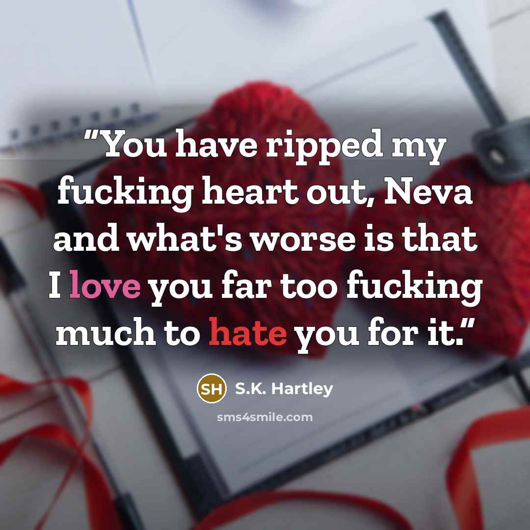 “You have ripped my fucking heart out, Neva and what's worse is that I love you far too fucking much to hate you for it.” quote by S.K. Hartley
