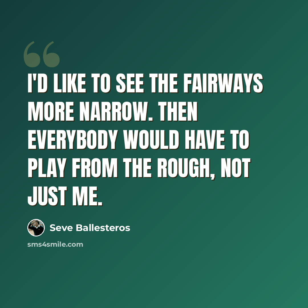 “I'd like to see the fairways more narrow. Then everybody would have to play from the rough, not just me.” quote by Seve Ballesteros
