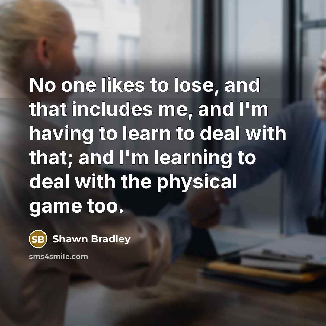 “No one likes to lose, and that includes me, and I'm having to learn to deal with that; and I'm learning to deal with the physical game too.” quote by Shawn Bradley