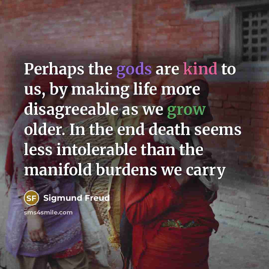 “Perhaps the gods are kind to us, by making life more disagreeable as we grow older. In the end death seems less intolerable than the manifold burdens we carry” quote by Sigmund Freud