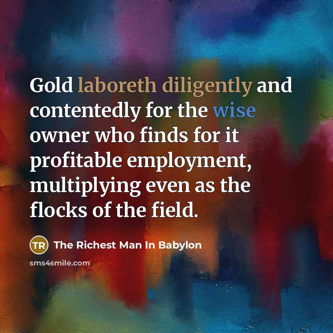 “Gold laboreth diligently and contentedly for the wise owner who finds for it profitable employment, multiplying even as the flocks of the field.” quote by The Richest Man In Babylon