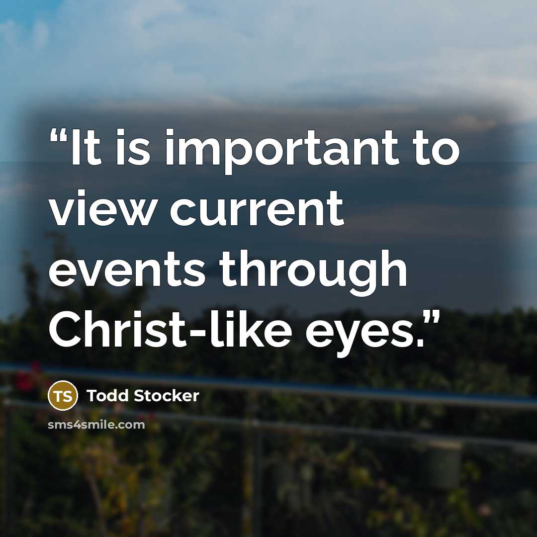 “It is important to view current events through Christ-like eyes.” quote by Todd Stocker