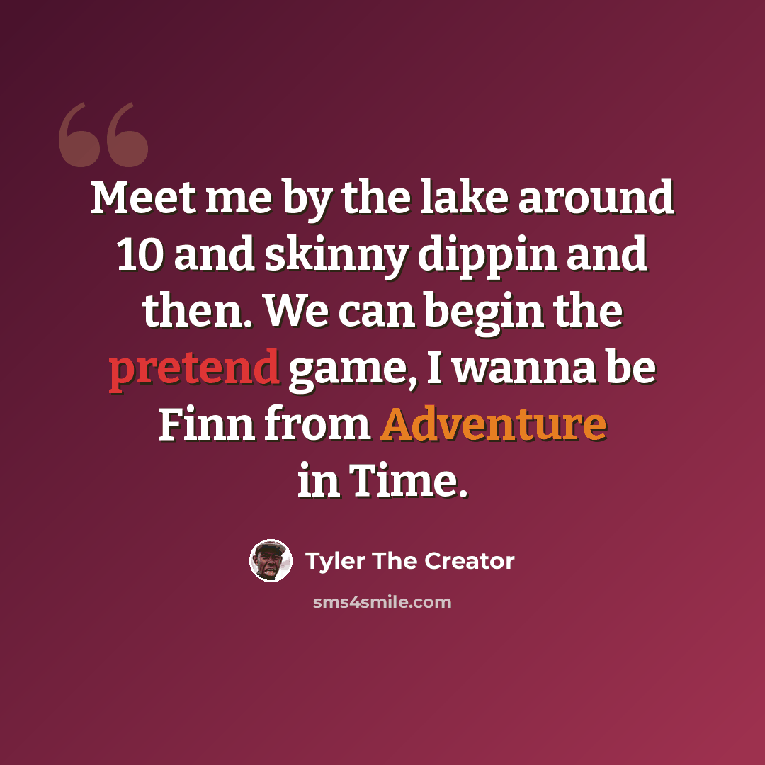 “Meet me by the lake around 10 and skinny dippin and then. We can begin the pretend game, I wanna be Finn from Adventure in Time.” quote by Tyler The Creator