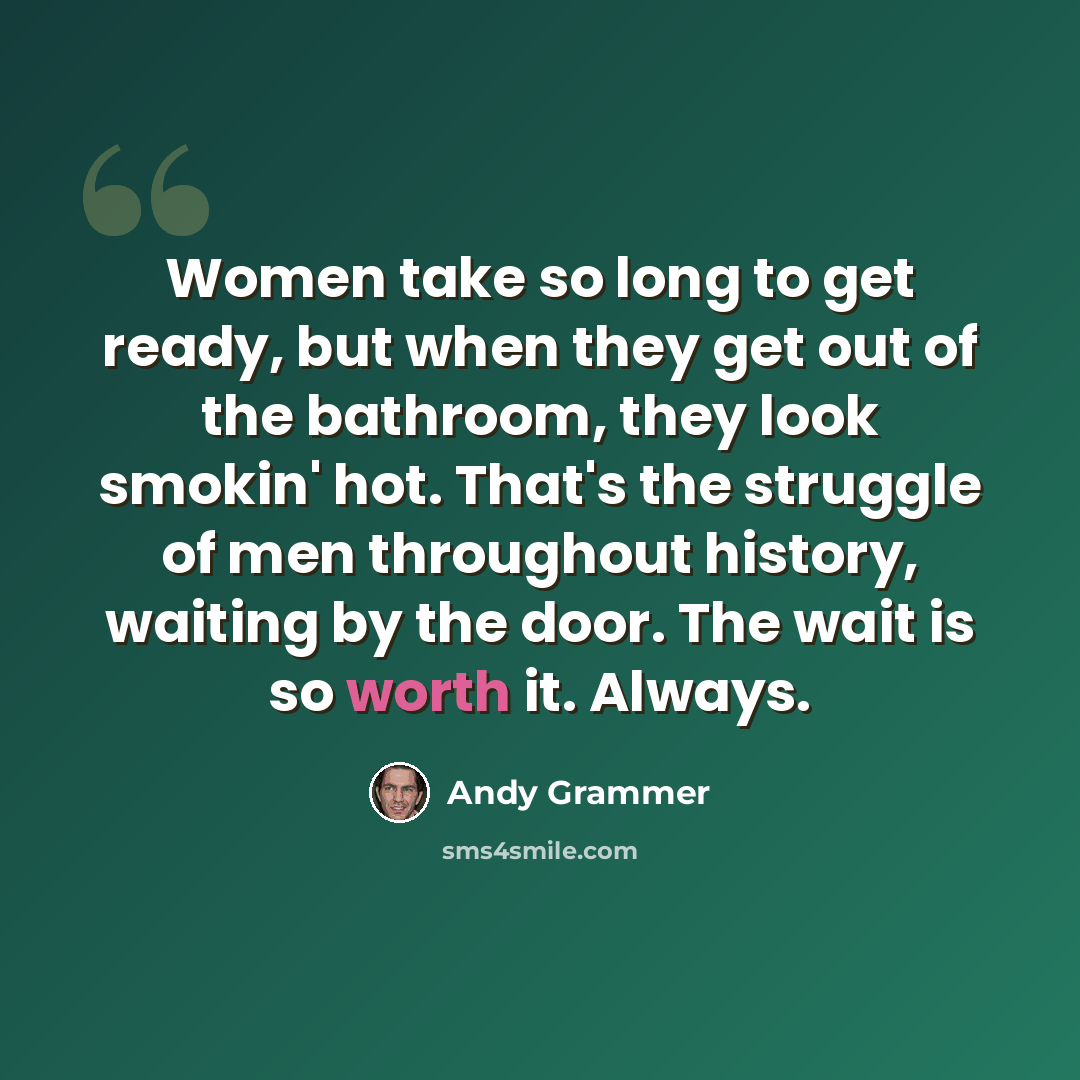 “Women take so long to get ready, but when they get out of the bathroom, they look smokin' hot. That's the struggle of men throughout history, waiting by the door. The wait is so worth it. Always.” quote by Andy Grammer