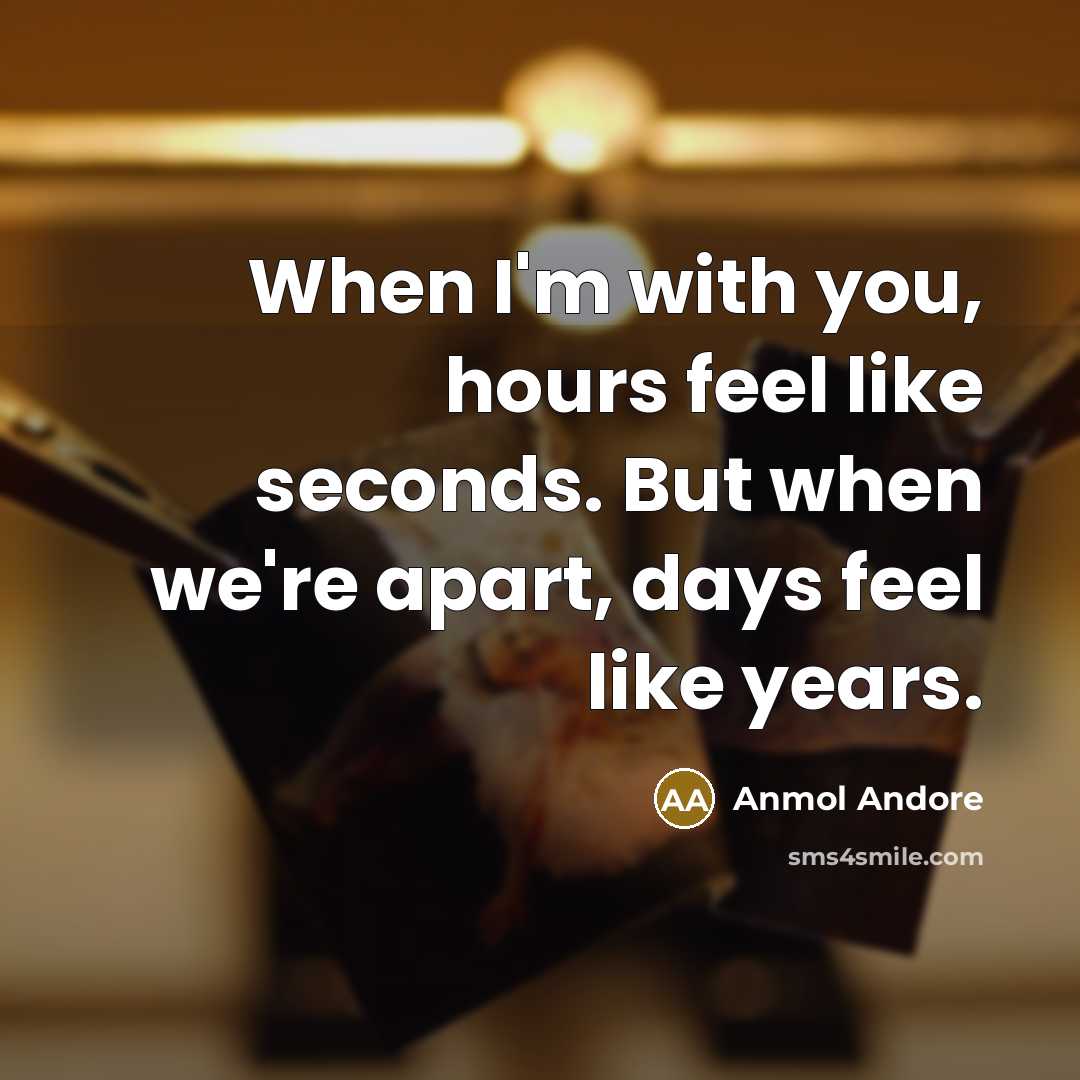 “When I'm with you, hours feel like seconds. But when we're apart, days feel like years.” quote by Anmol Andore