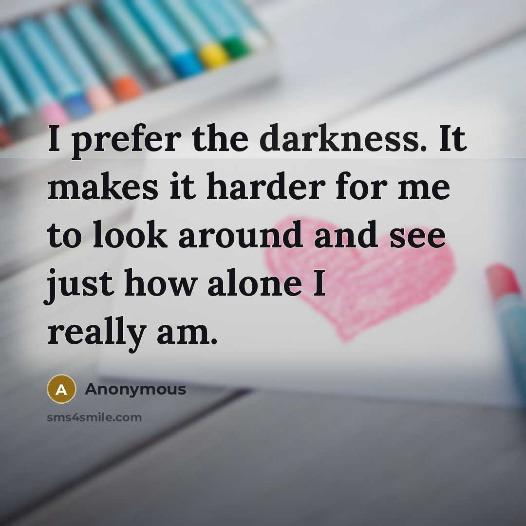 “I prefer the darkness. It makes it harder for me to look around and see just how alone I really am.” quote by Anonymous