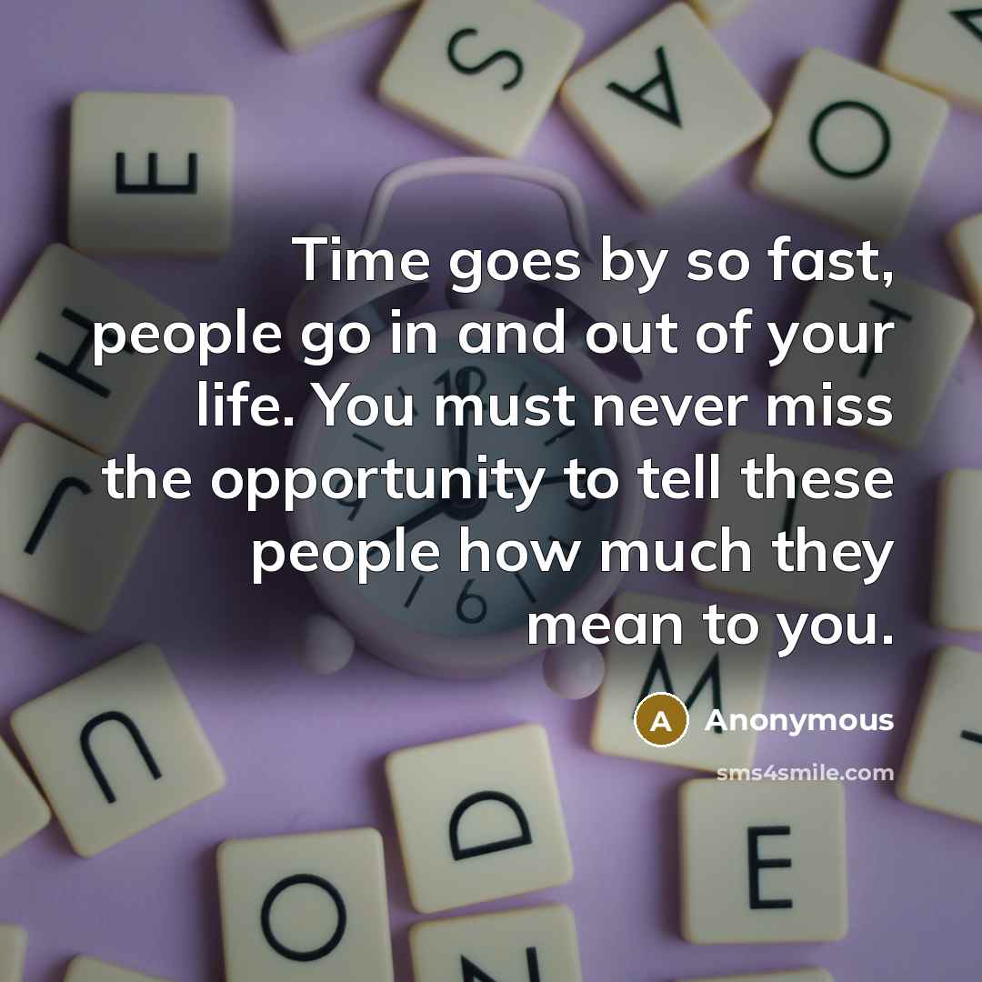 “Time goes by so fast, people go in and out of your life. You must never miss the opportunity to tell these people how much they mean to you.” quote by Anonymous