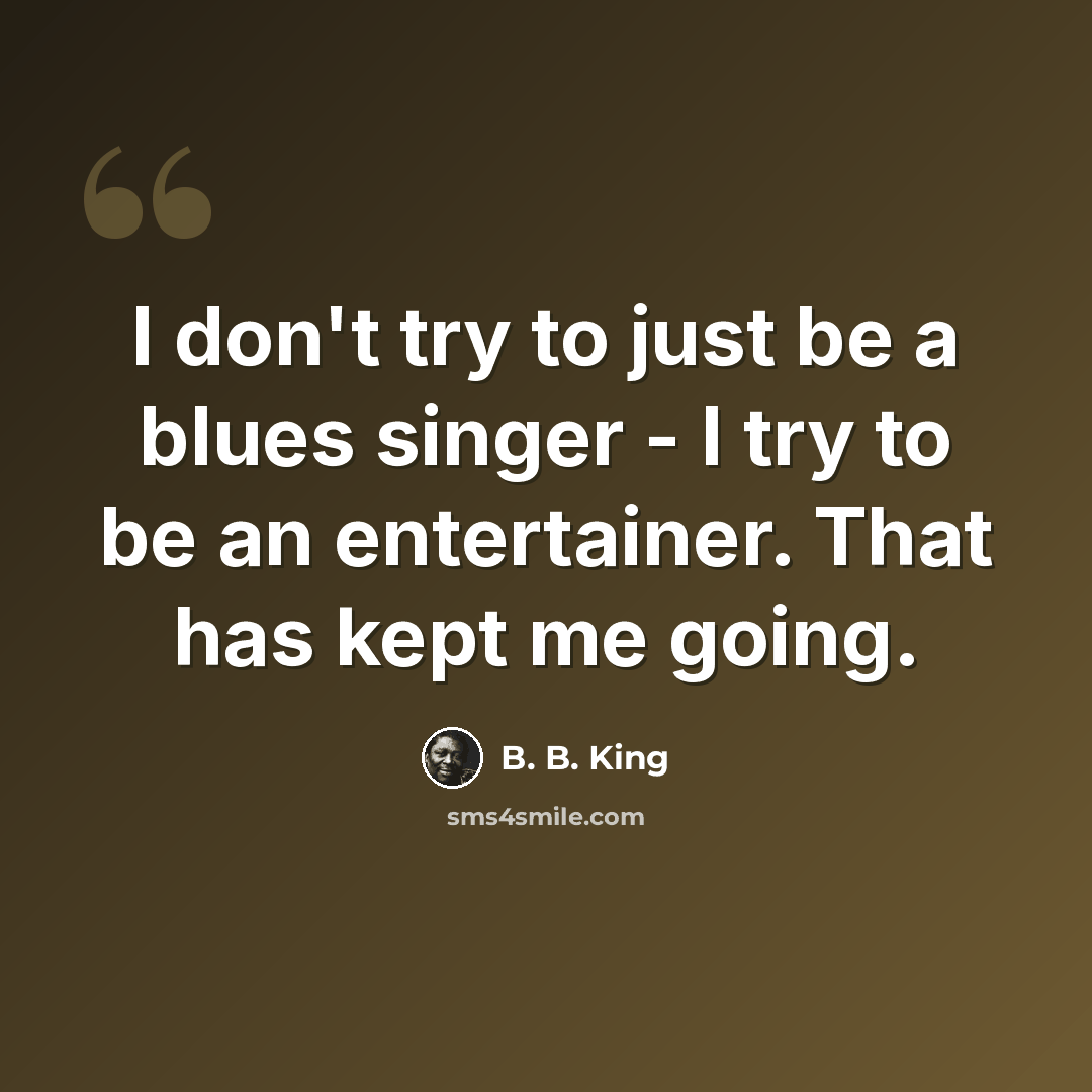 “I don't try to just be a blues singer - I try to be an entertainer. That has kept me going.” quote by B. B. King