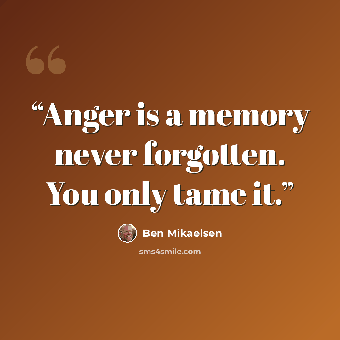 “Anger is a memory never forgotten. You only tame it.” quote by Ben Mikaelsen