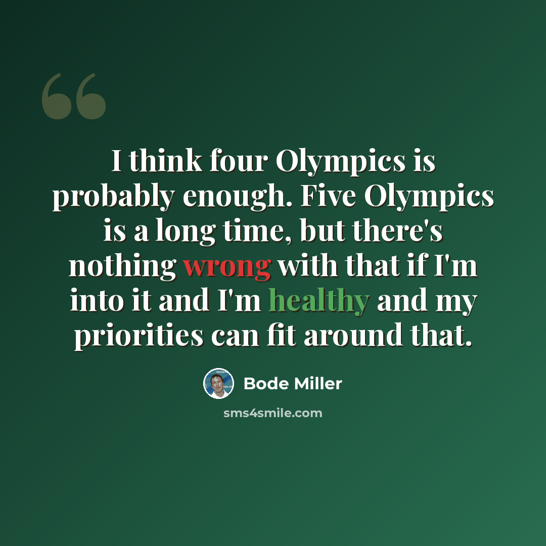 “I think four Olympics is probably enough. Five Olympics is a long time, but there's nothing wrong with that if I'm into it and I'm healthy and my priorities can fit around that.” quote by Bode Miller