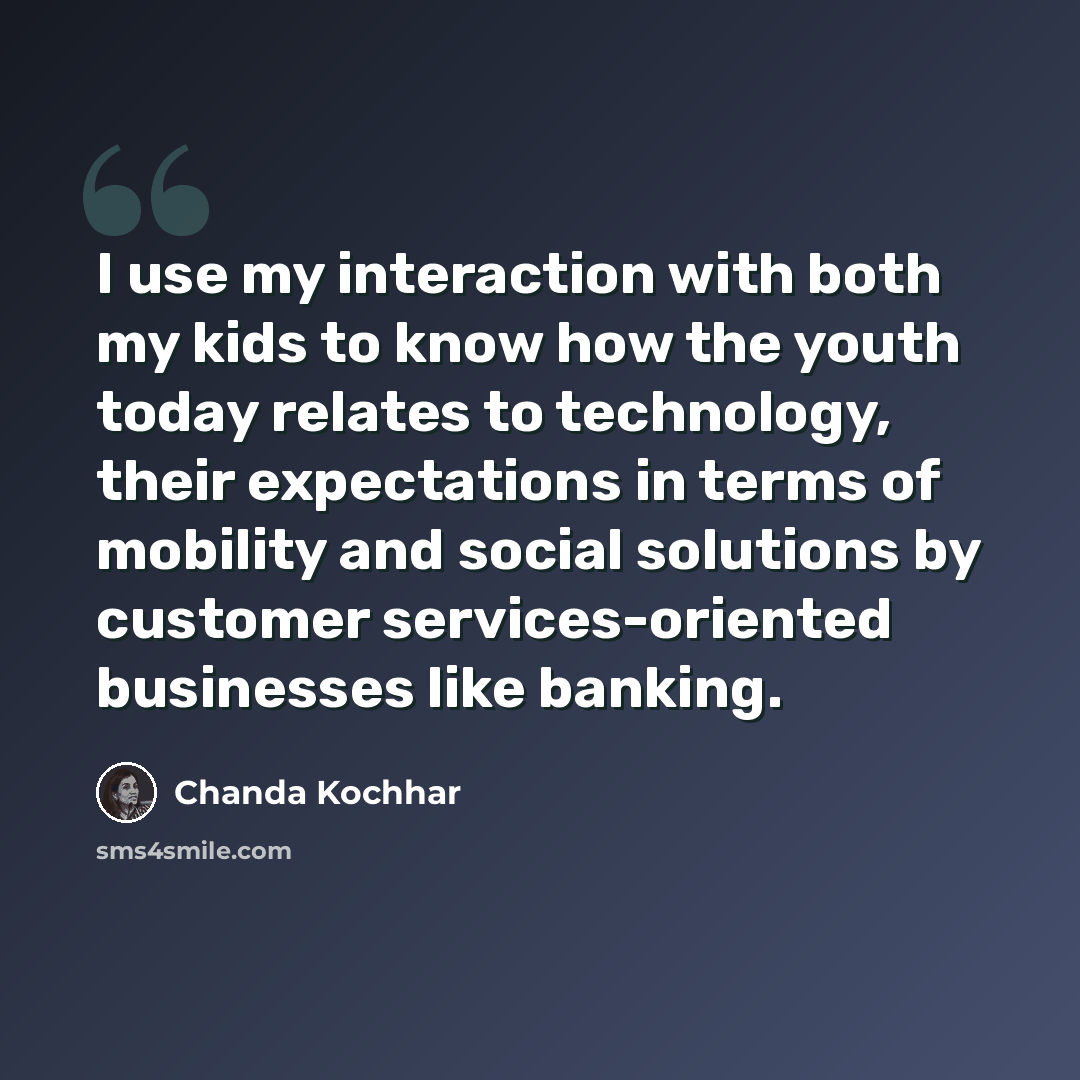 “I use my interaction with both my kids to know how the youth today relates to technology, their expectations in terms of mobility and social solutions by customer services-oriented businesses like banking.” quote by Chanda Kochhar