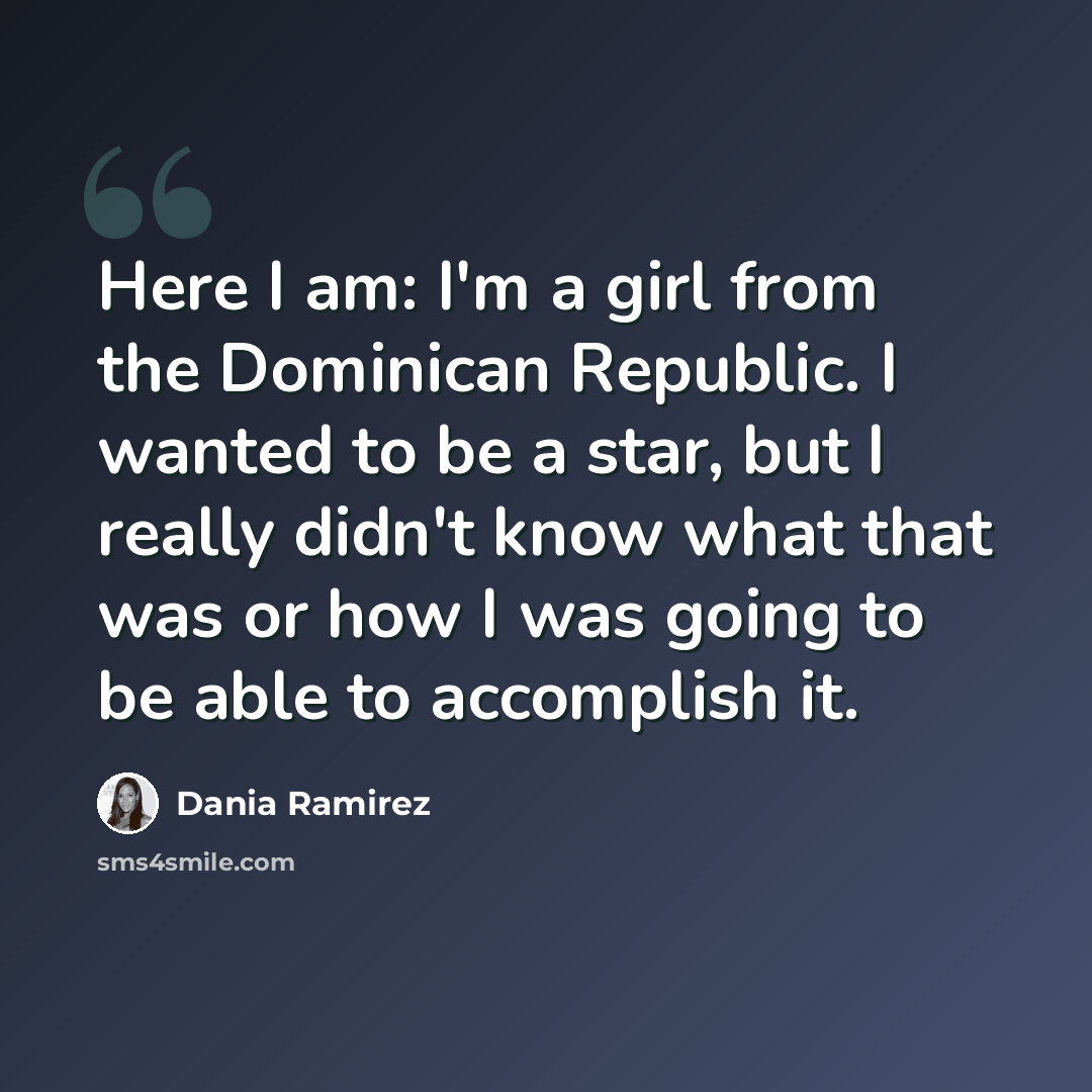 “Here I am: I'm a girl from the Dominican Republic. I wanted to be a star, but I really didn't know what that was or how I was going to be able to accomplish it.” quote by Dania Ramirez