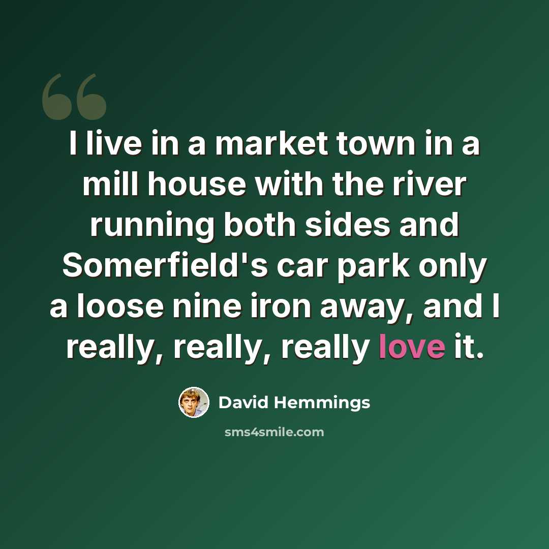 “I live in a market town in a mill house with the river running both sides and Somerfield's car park only a loose nine iron away, and I really, really, really love it.” quote by David Hemmings