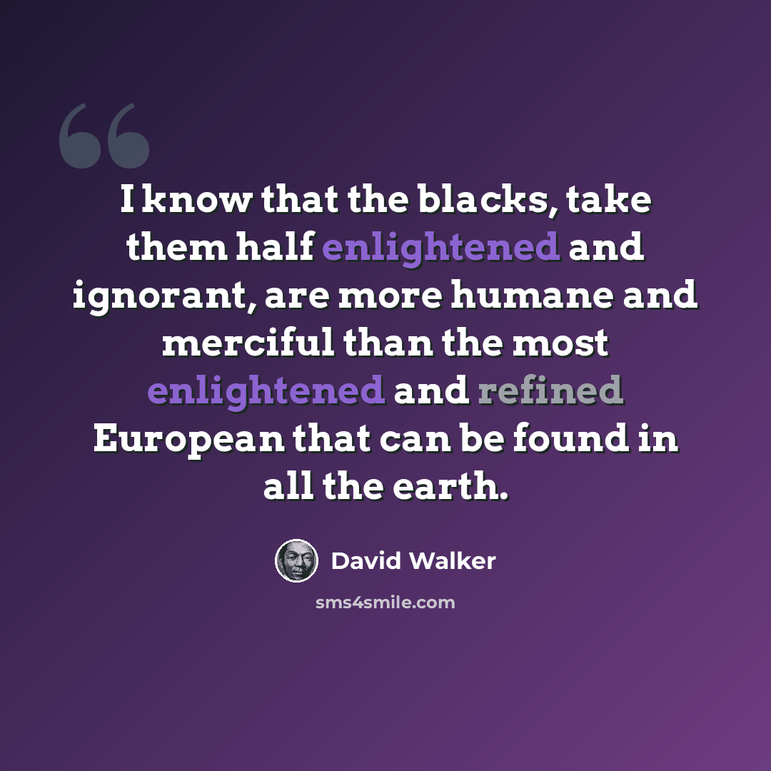 “I know that the blacks, take them half enlightened and ignorant, are more humane and merciful than the most enlightened and refined European that can be found in all the earth.” quote by David Walker