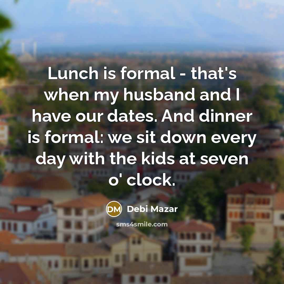 “Lunch is formal - that's when my husband and I have our dates. And dinner is formal: we sit down every day with the kids at seven o' clock.” quote by Debi Mazar