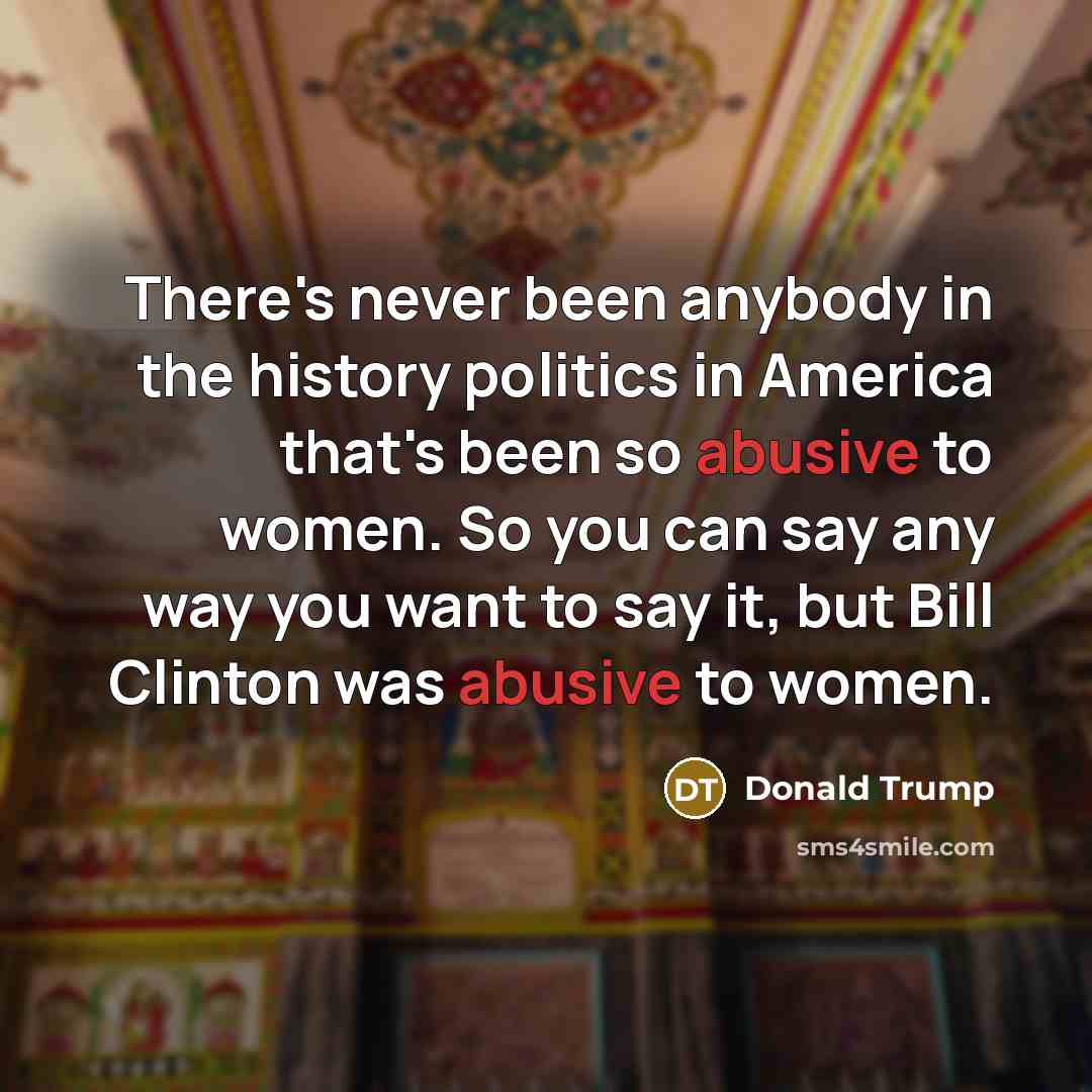 “There's never been anybody in the history politics in America that's been so abusive to women. So you can say any way you want to say it, but Bill Clinton was abusive to women.” quote by Donald Trump