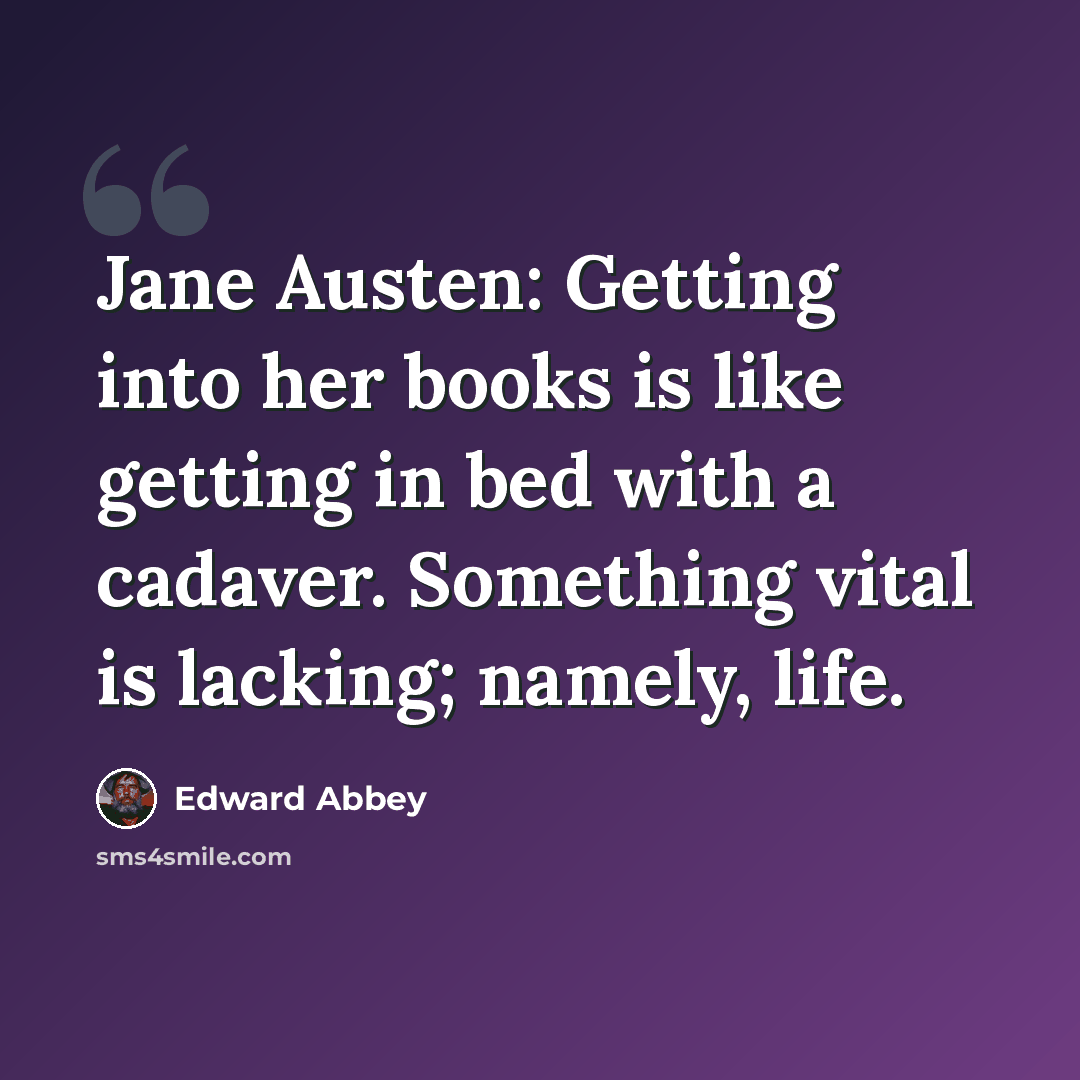 “Jane Austen: Getting into her books is like getting in bed with a cadaver. Something vital is lacking; namely, life.” quote by Edward Abbey
