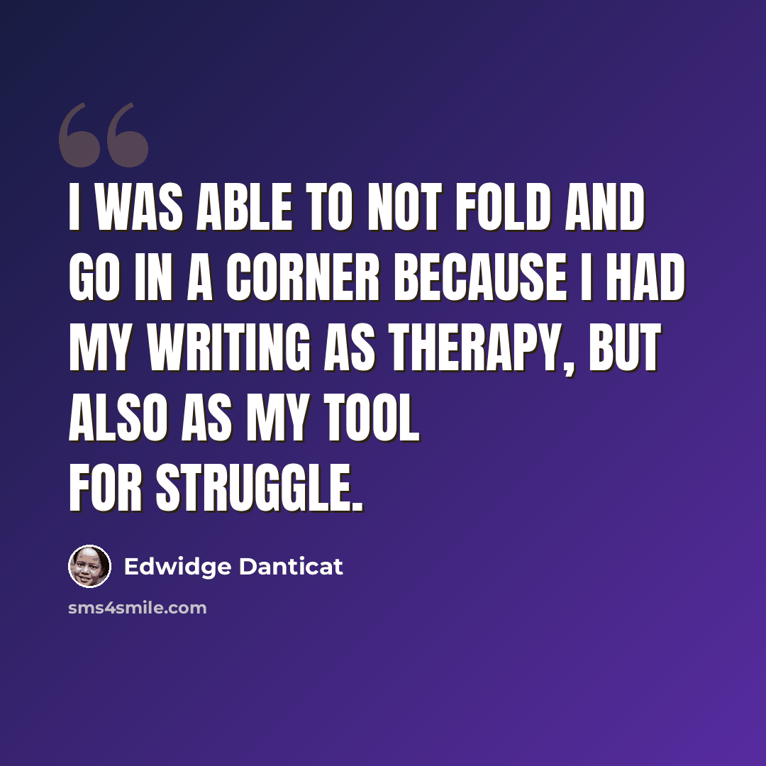 “I was able to not fold and go in a corner because I had my writing as therapy, but also as my tool for struggle.” quote by Edwidge Danticat