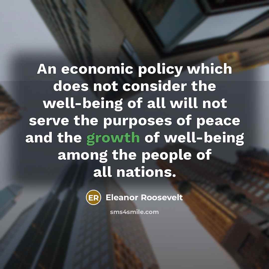 “An economic policy which does not consider the well-being of all will not serve the purposes of peace and the growth of well-being among the people of all nations.” quote by Eleanor Roosevelt