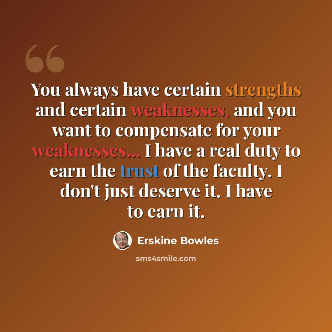 “You always have certain strengths and certain weaknesses, and you want to compensate for your weaknesses... I have a real duty to earn the trust of the faculty. I don't just deserve it. I have to earn it.” quote by Erskine Bowles