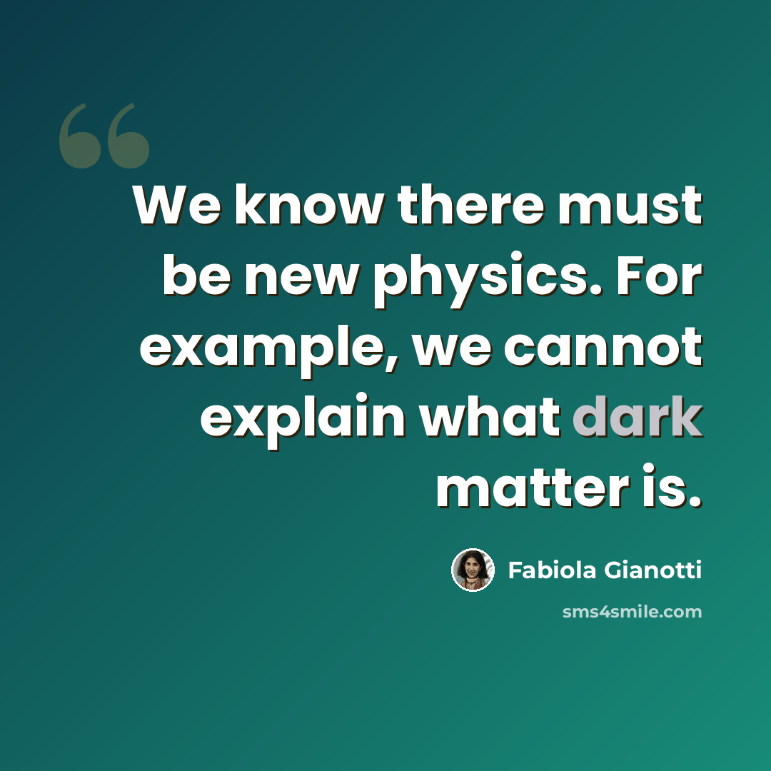 “We know there must be new physics. For example, we cannot explain what dark matter is.” quote by Fabiola Gianotti