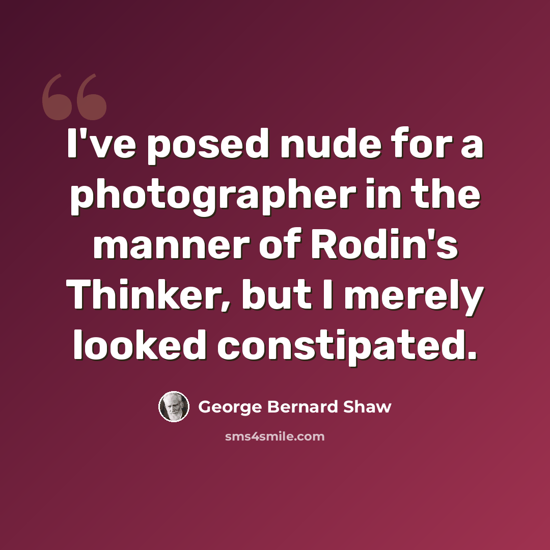 “I've posed nude for a photographer in the manner of Rodin's Thinker, but I merely looked constipated.” quote by George Bernard Shaw