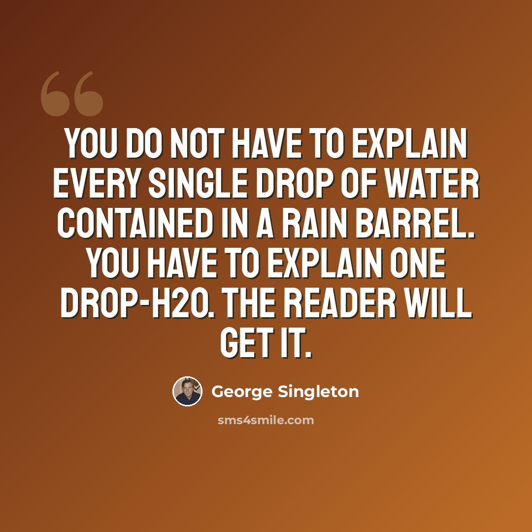 “You do not have to explain every single drop of water contained in a rain barrel. You have to explain one drop-H2O. The reader will get it.” quote by George Singleton